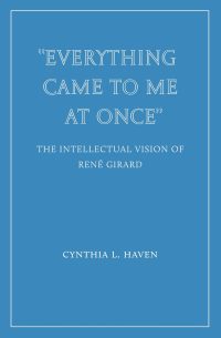 “Everything Came to Me at Once”: The Intellectual Vision of René Girard by Cynthia L. Haven